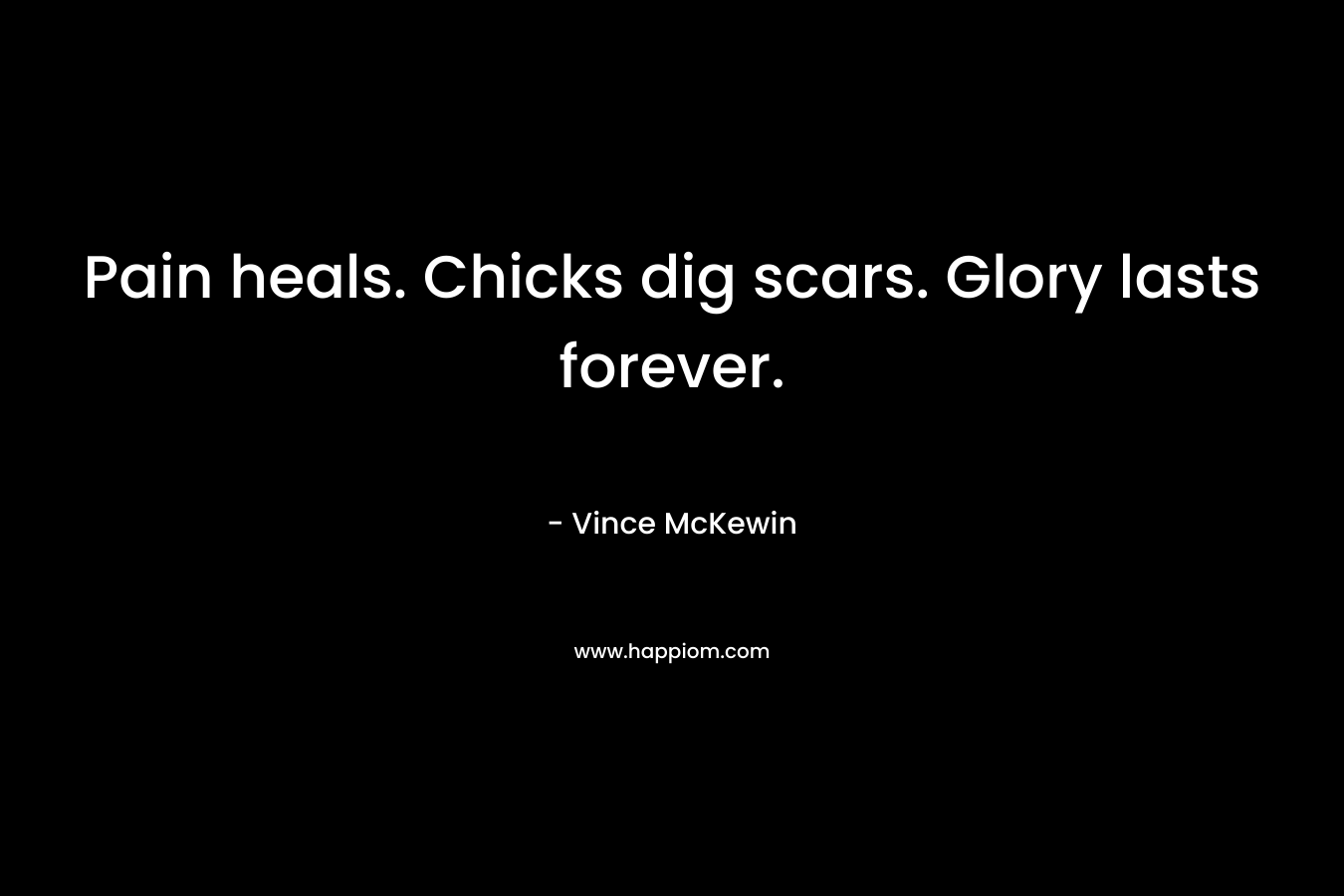 Pain heals. Chicks dig scars. Glory lasts forever. – Vince McKewin