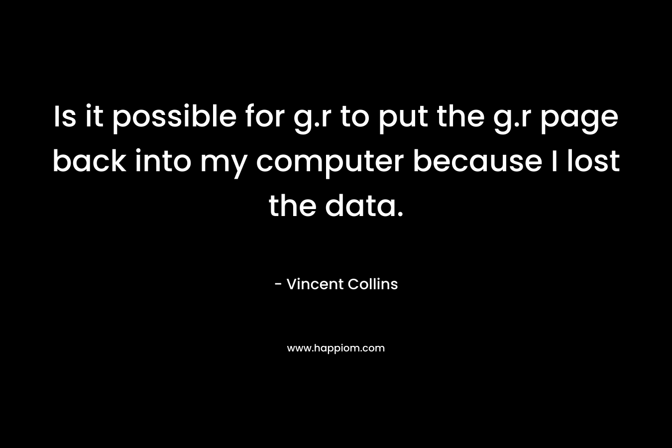 Is it possible for g.r to put the g.r page back into my computer because I lost the data. – Vincent  Collins
