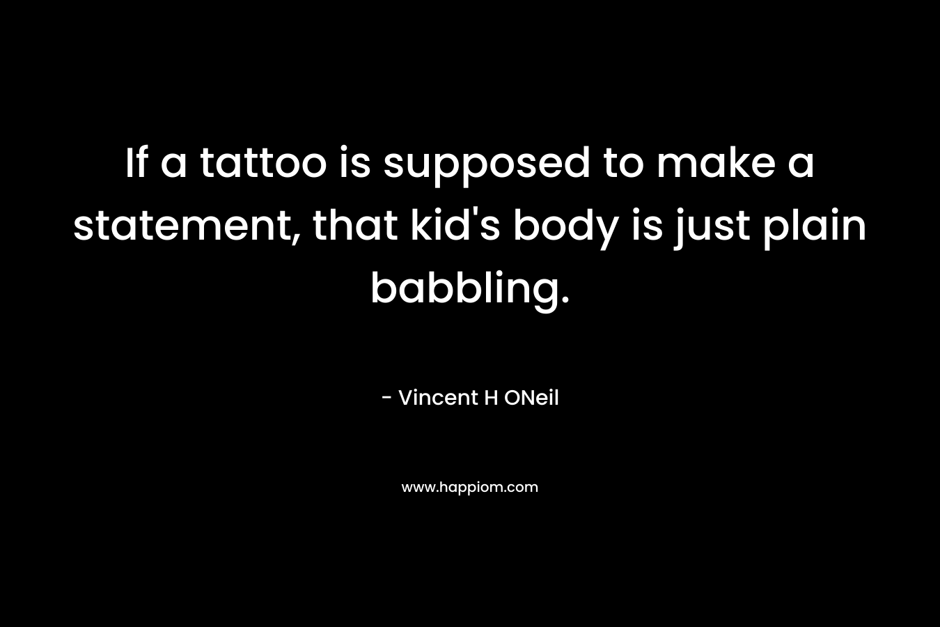 If a tattoo is supposed to make a statement, that kid’s body is just plain babbling. – Vincent H ONeil