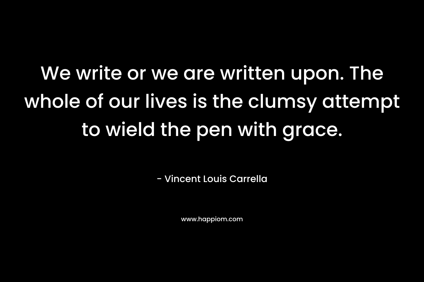We write or we are written upon. The whole of our lives is the clumsy attempt to wield the pen with grace.
