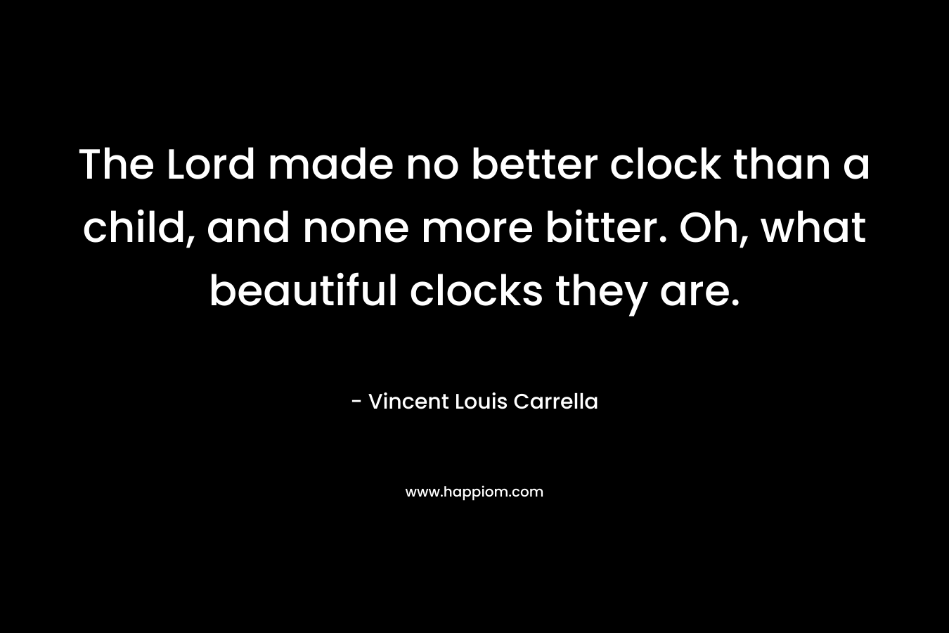 The Lord made no better clock than a child, and none more bitter. Oh, what beautiful clocks they are. – Vincent Louis Carrella
