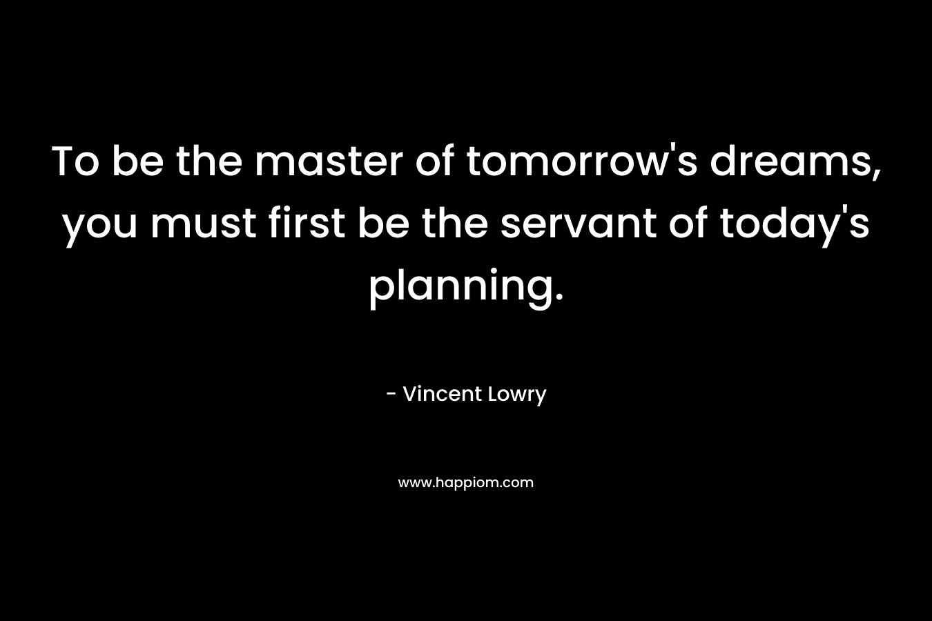 To be the master of tomorrow's dreams, you must first be the servant of today's planning.