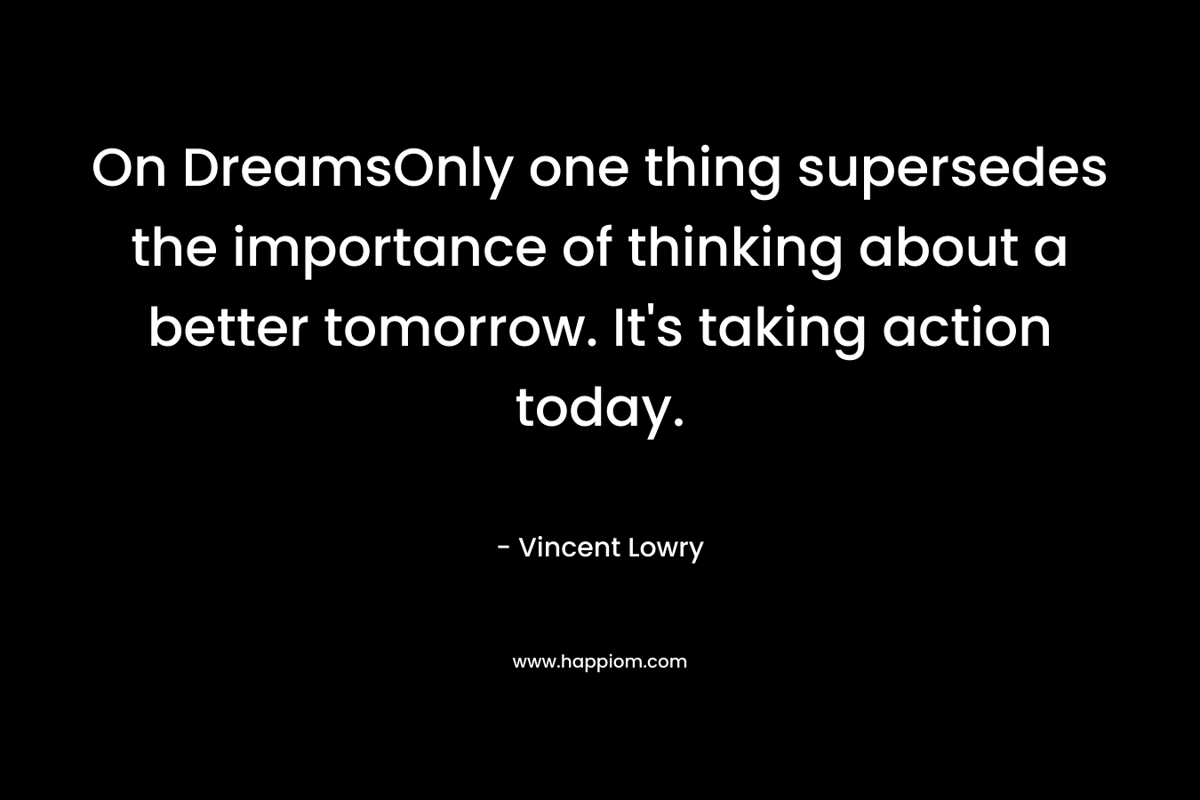 On DreamsOnly one thing supersedes the importance of thinking about a better tomorrow. It's taking action today.