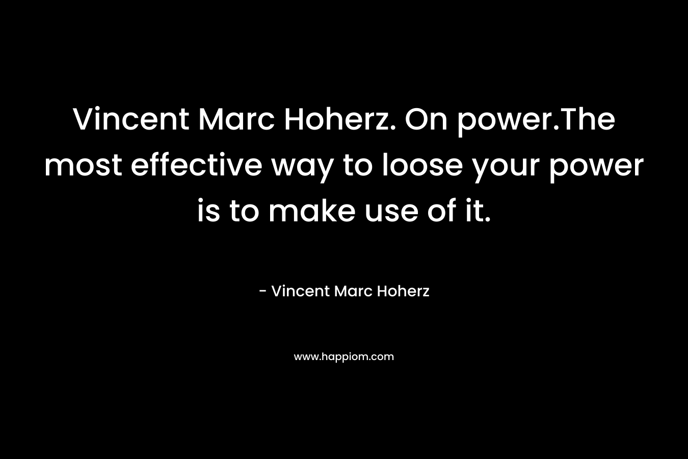 Vincent Marc Hoherz. On power.The most effective way to loose your power is to make use of it. – Vincent Marc Hoherz