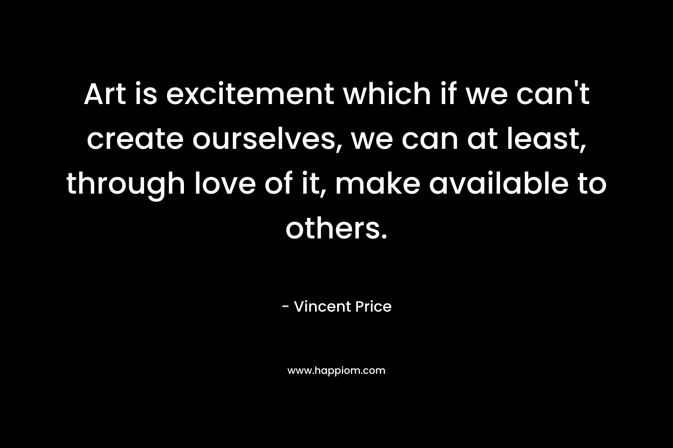 Art is excitement which if we can't create ourselves, we can at least, through love of it, make available to others.