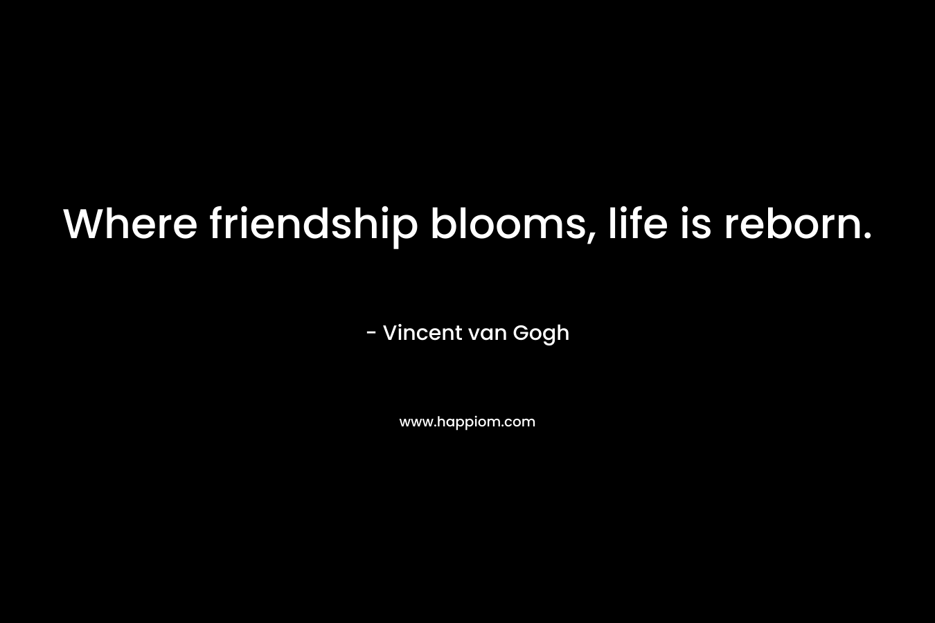 Where friendship blooms, life is reborn.
