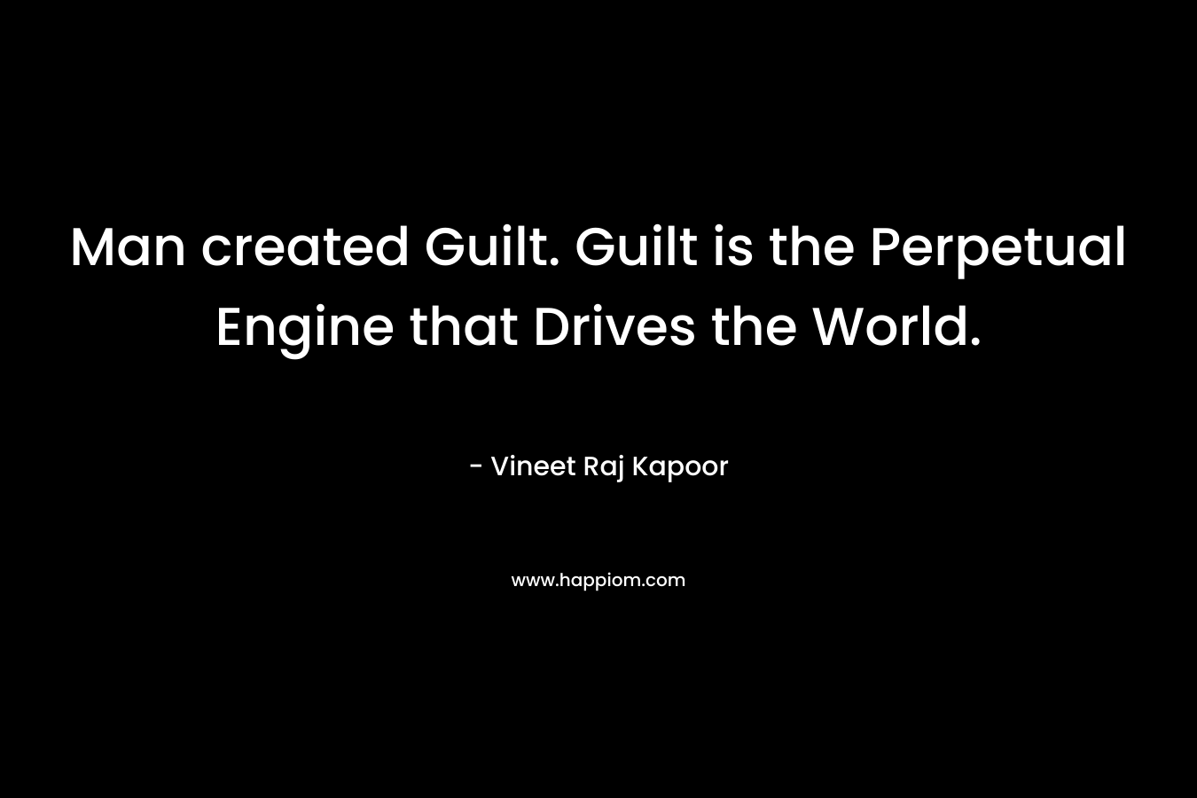 Man created Guilt. Guilt is the Perpetual Engine that Drives the World.