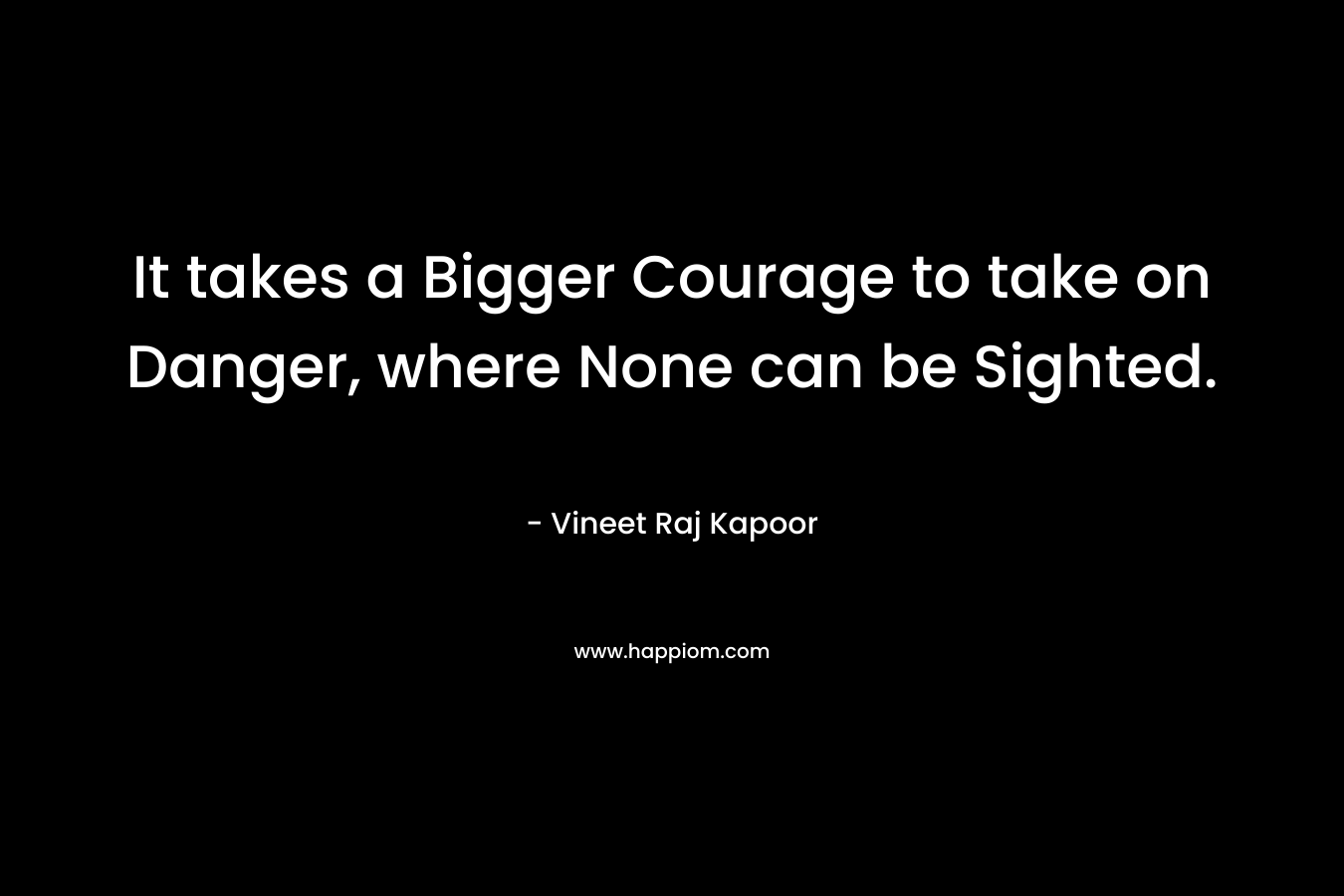 It takes a Bigger Courage to take on Danger, where None can be Sighted.