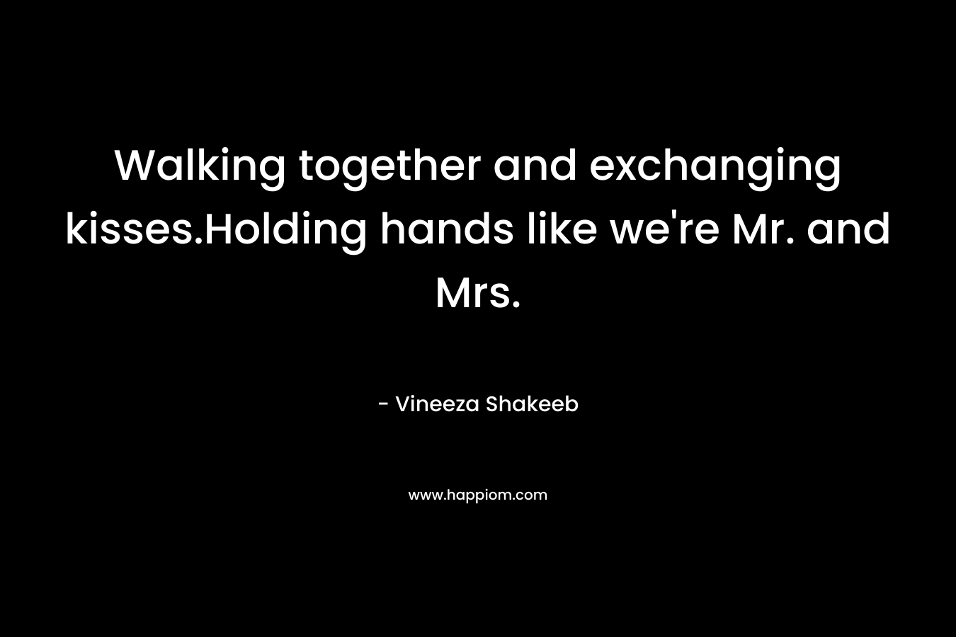 Walking together and exchanging kisses.Holding hands like we’re Mr. and Mrs. – Vineeza Shakeeb