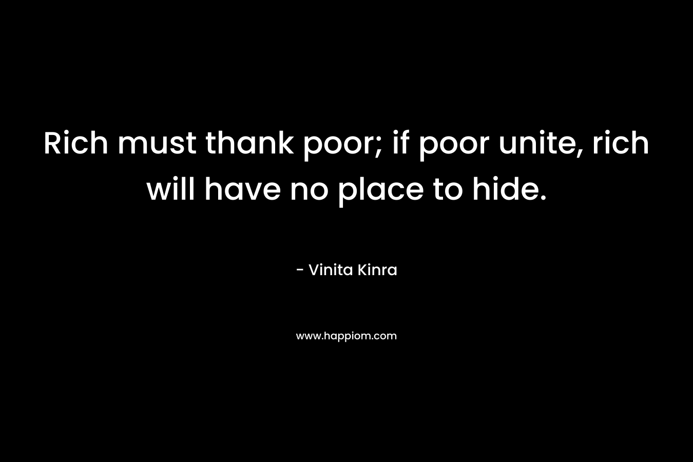 Rich must thank poor; if poor unite, rich will have no place to hide. – Vinita Kinra