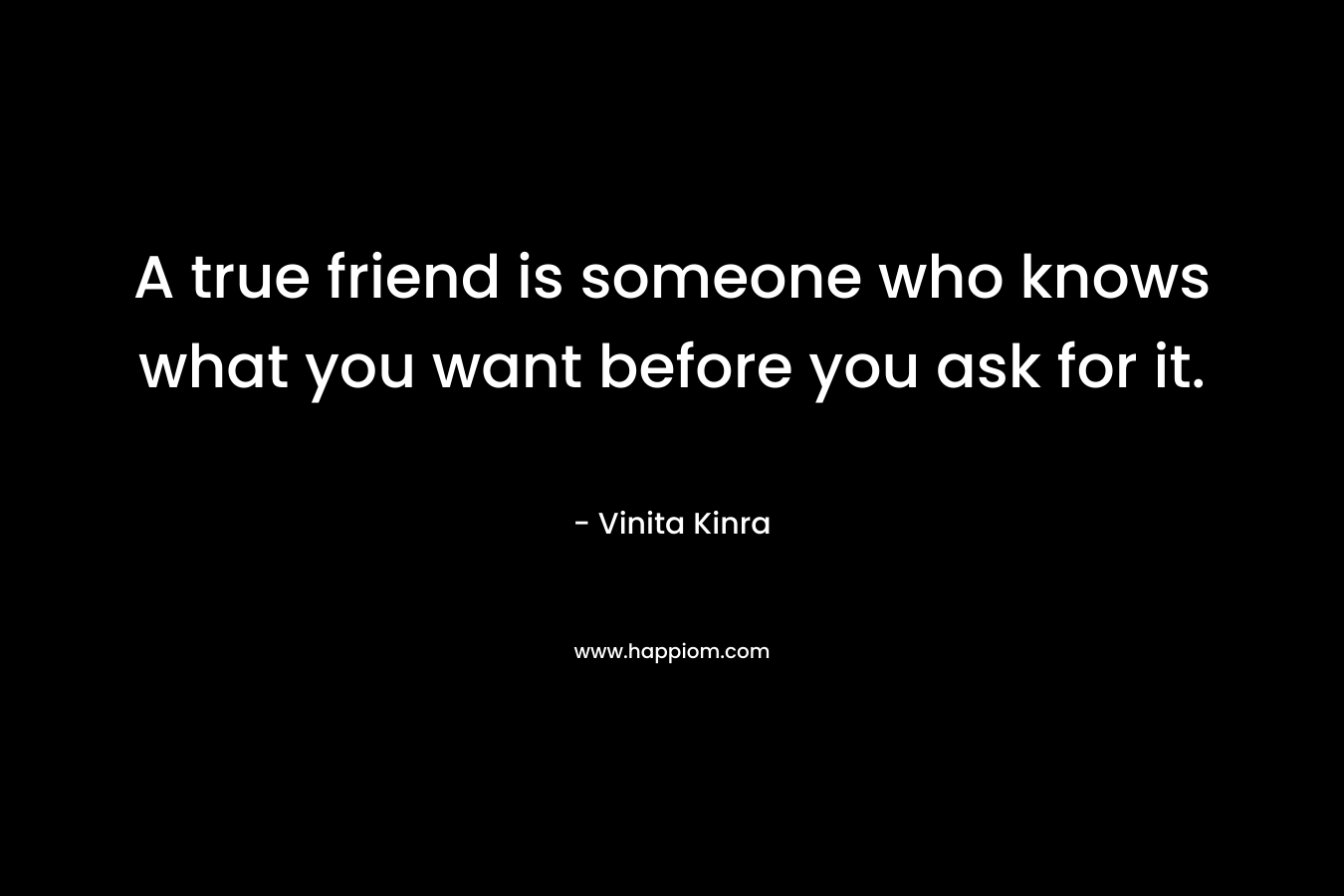 A true friend is someone who knows what you want before you ask for it.
