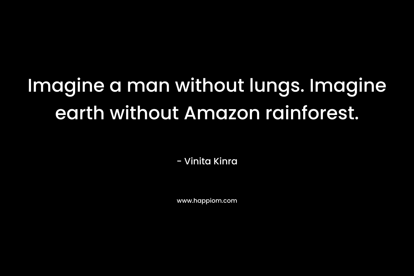 Imagine a man without lungs. Imagine earth without Amazon rainforest.