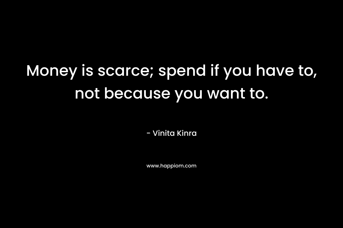 Money is scarce; spend if you have to, not because you want to.