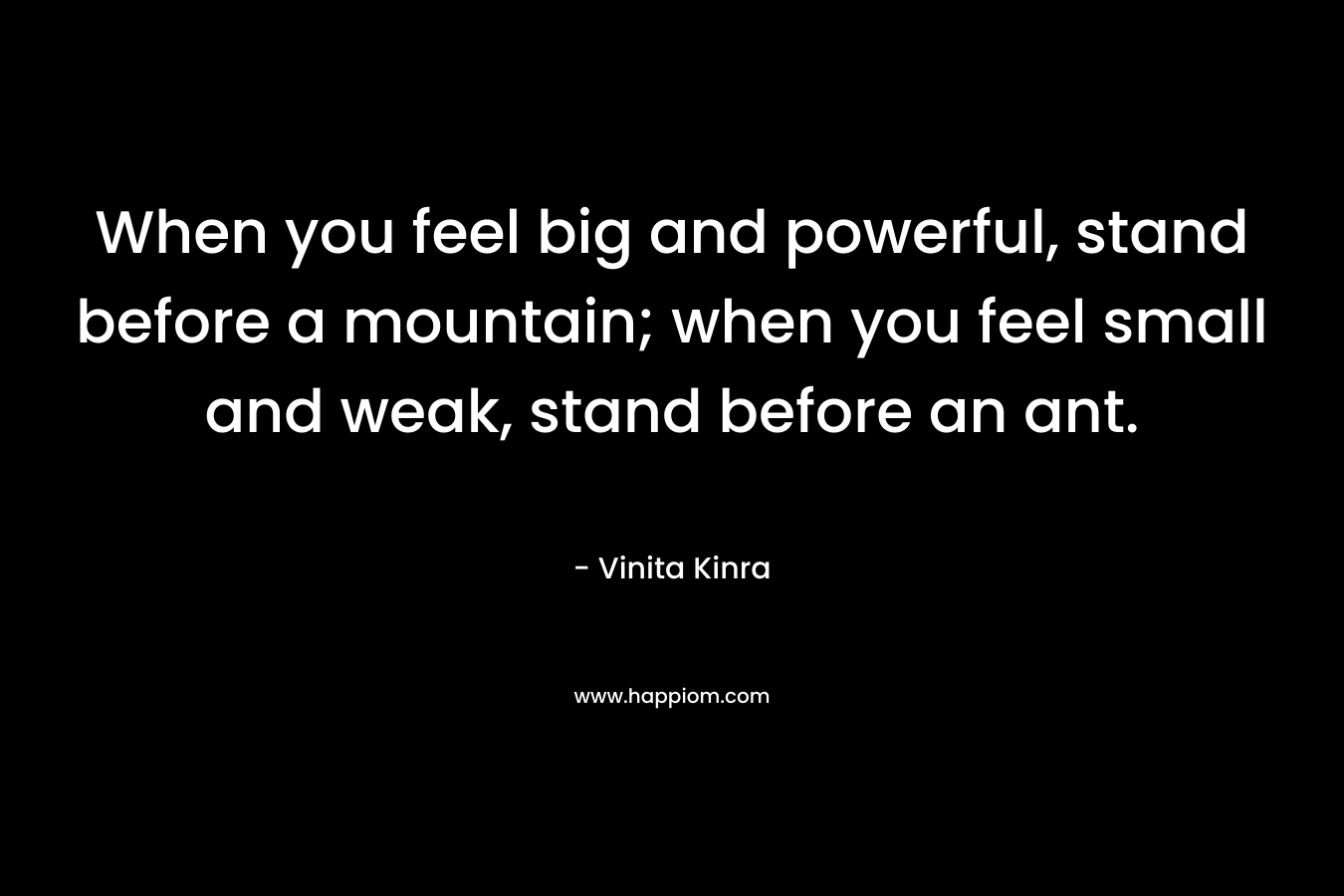 When you feel big and powerful, stand before a mountain; when you feel small and weak, stand before an ant.