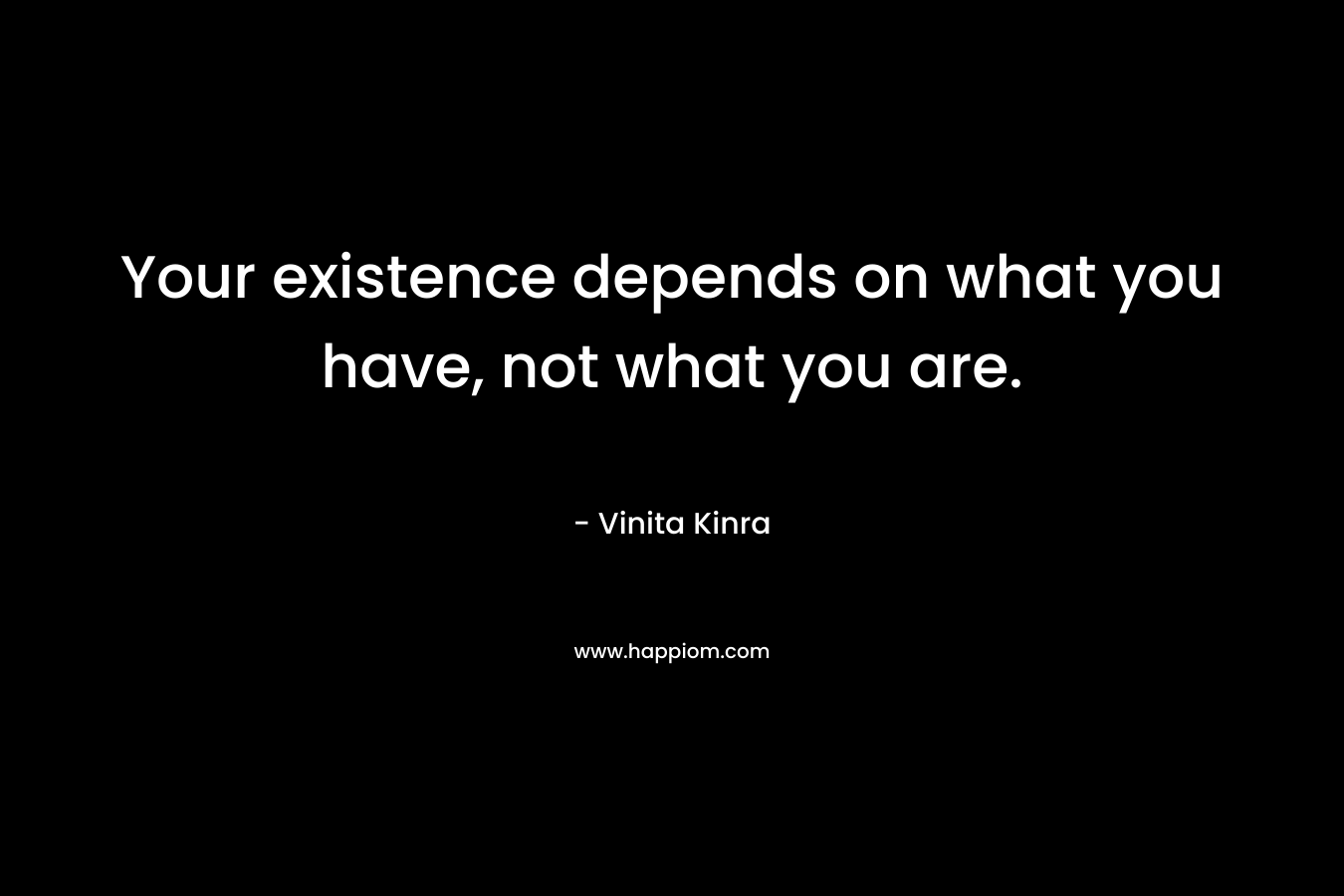 Your existence depends on what you have, not what you are.