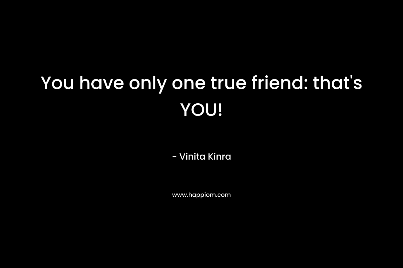 You have only one true friend: that's YOU!