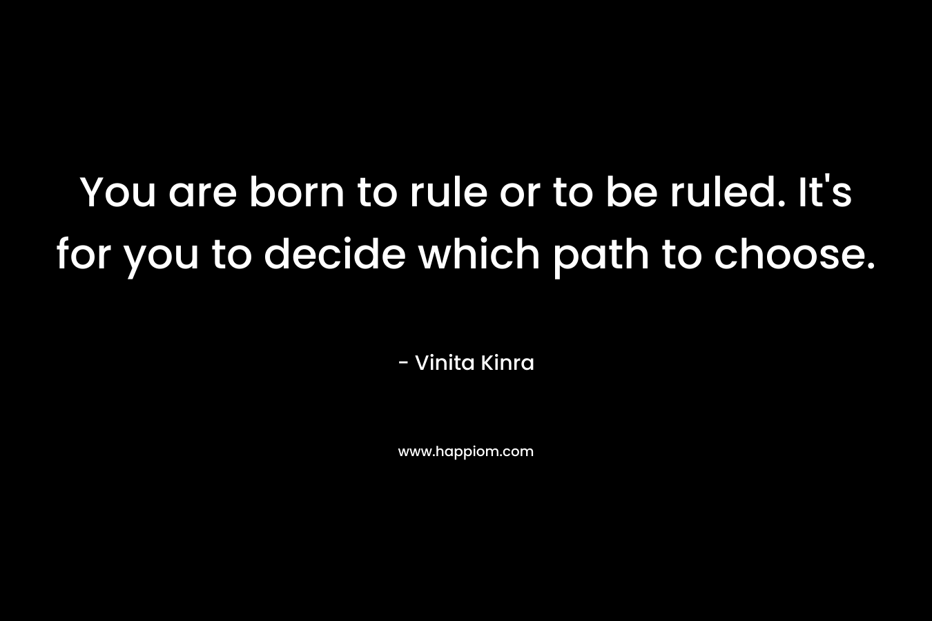 You are born to rule or to be ruled. It's for you to decide which path to choose.