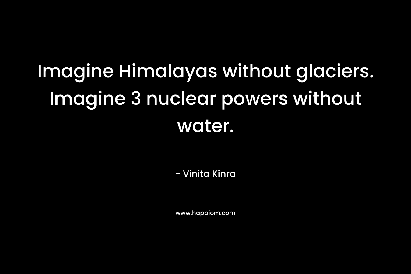Imagine Himalayas without glaciers. Imagine 3 nuclear powers without water. – Vinita Kinra