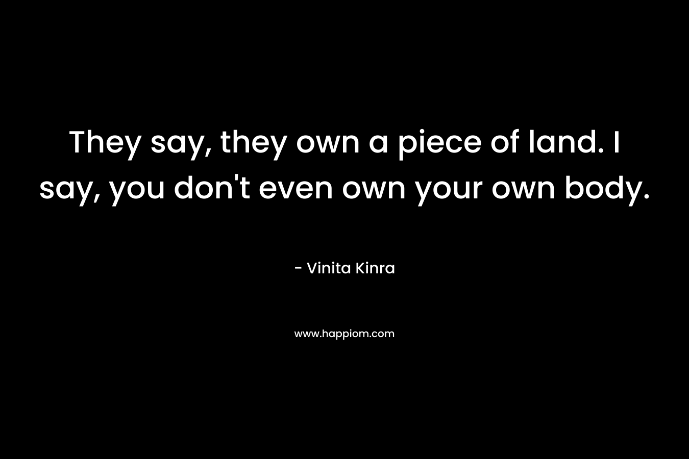 They say, they own a piece of land. I say, you don’t even own your own body. – Vinita Kinra