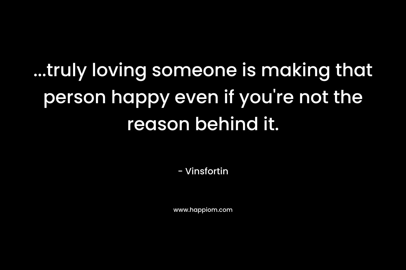 …truly loving someone is making that person happy even if you’re not the reason behind it. – Vinsfortin
