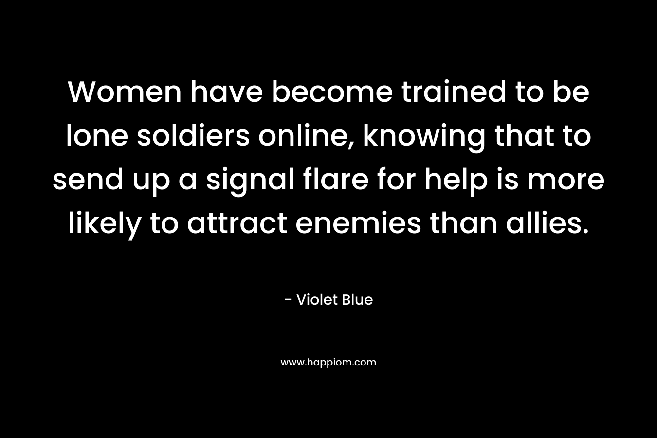 Women have become trained to be lone soldiers online, knowing that to send up a signal flare for help is more likely to attract enemies than allies.