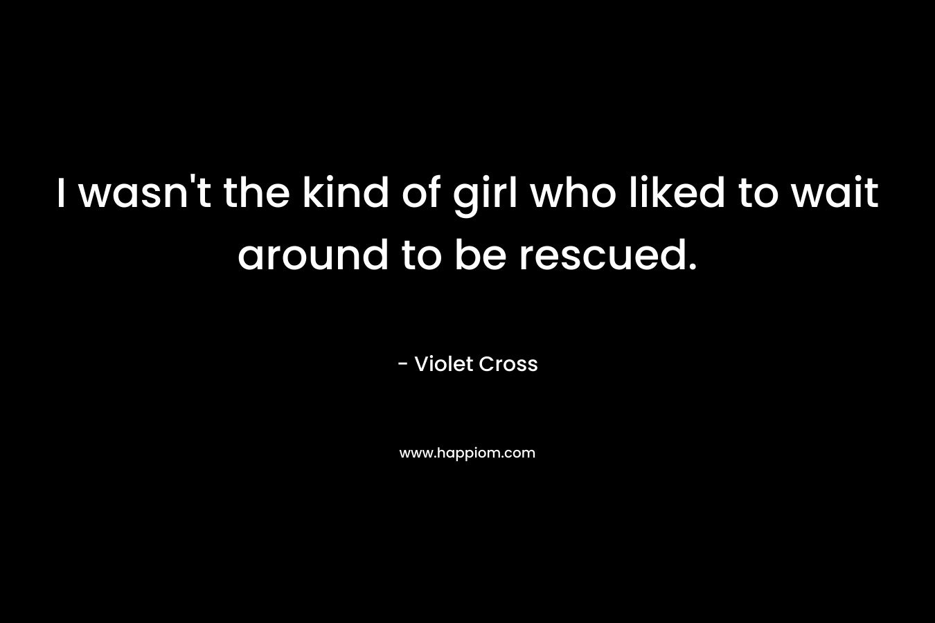I wasn't the kind of girl who liked to wait around to be rescued.