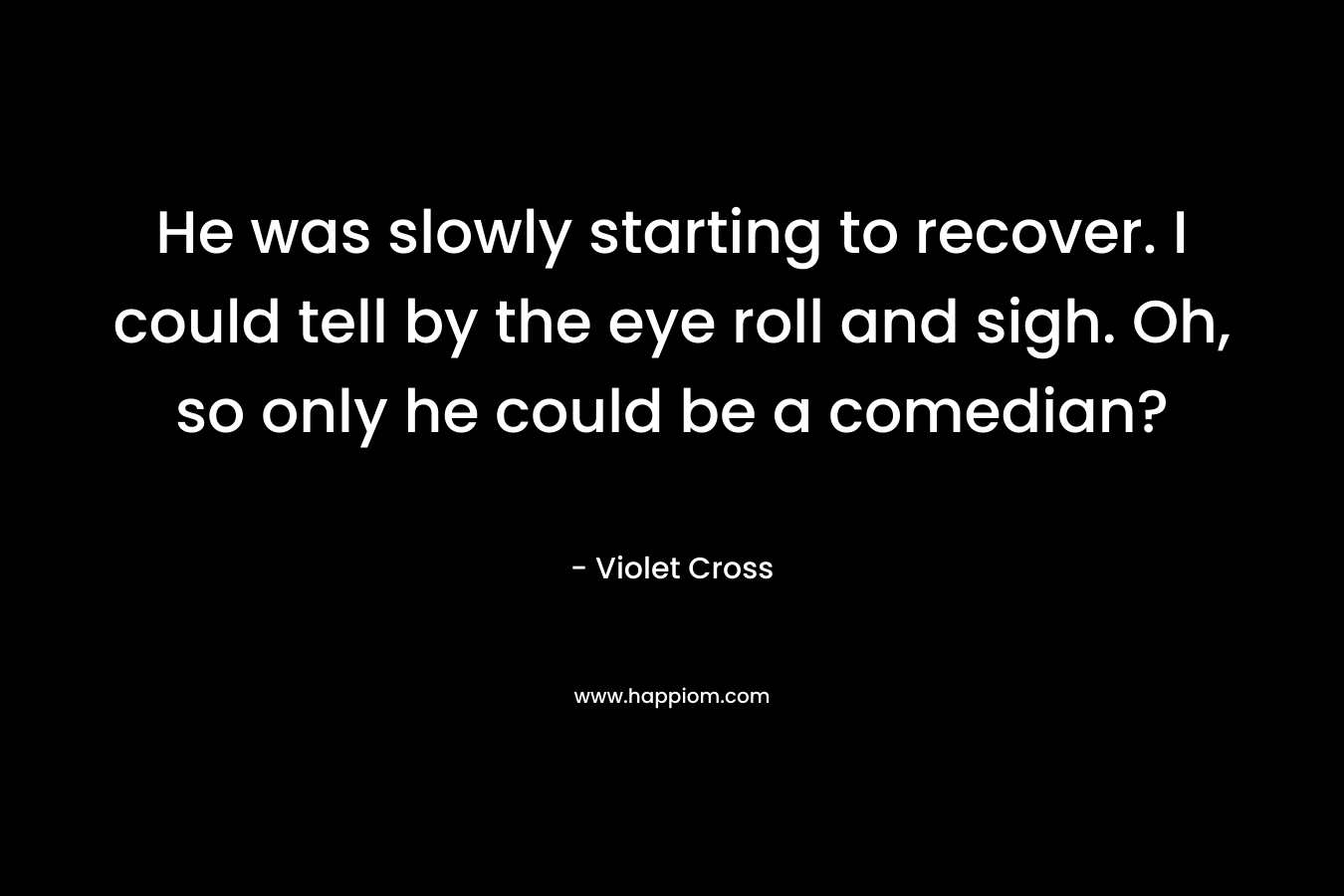 He was slowly starting to recover. I could tell by the eye roll and sigh. Oh, so only he could be a comedian? – Violet Cross