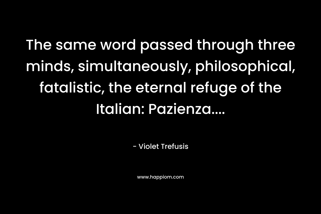 The same word passed through three minds, simultaneously, philosophical, fatalistic, the eternal refuge of the Italian: Pazienza…. – Violet Trefusis
