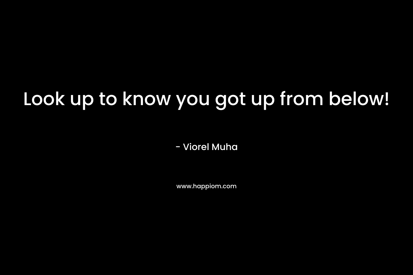 Look up to know you got up from below! – Viorel Muha