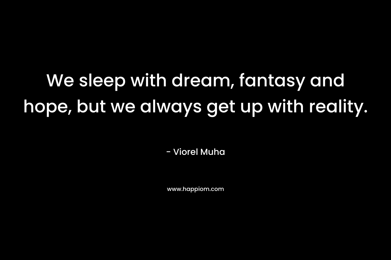 We sleep with dream, fantasy and hope, but we always get up with reality. – Viorel Muha