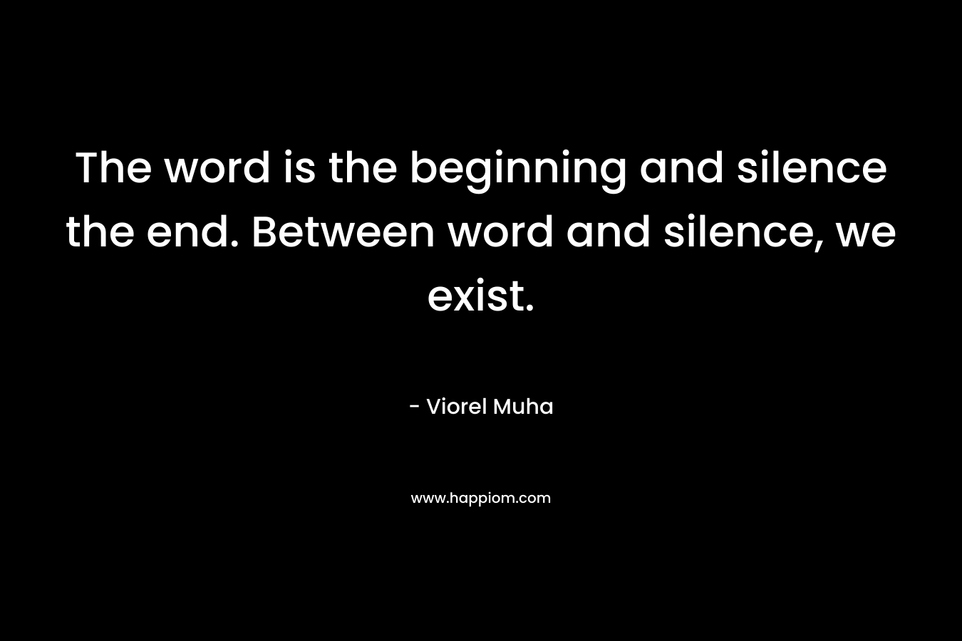 The word is the beginning and silence the end. Between word and silence, we exist. – Viorel Muha