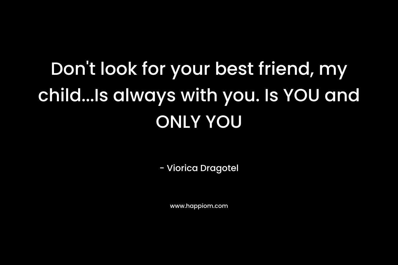 Don’t look for your best friend, my child…Is always with you. Is YOU and ONLY YOU – Viorica Dragotel