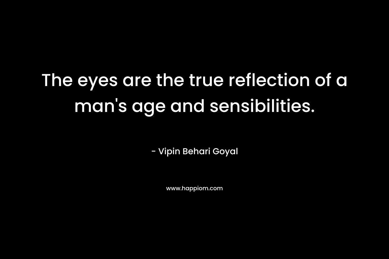 The eyes are the true reflection of a man’s age and sensibilities. – Vipin Behari Goyal
