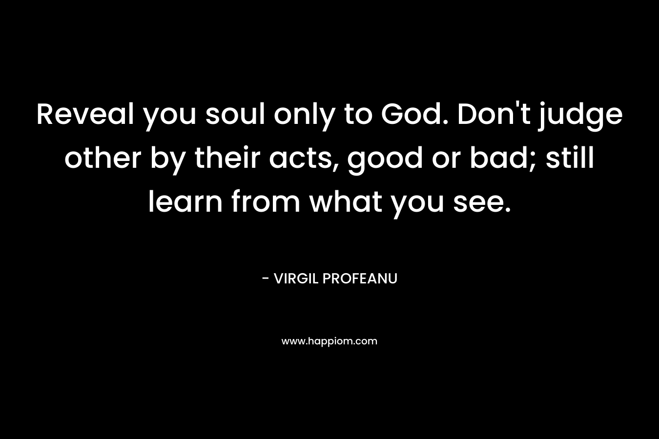 Reveal you soul only to God. Don't judge other by their acts, good or bad; still learn from what you see.