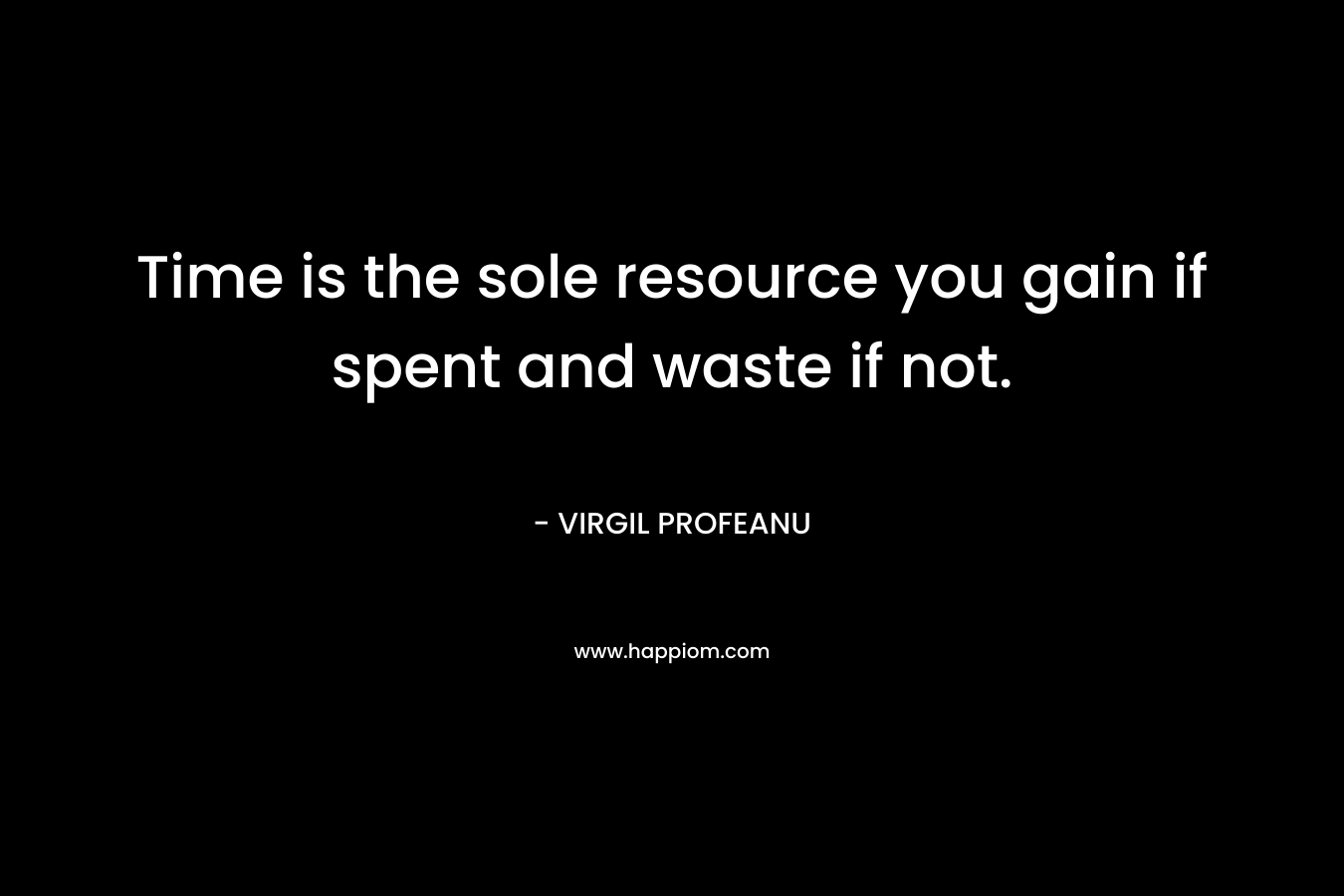 Time is the sole resource you gain if spent and waste if not.