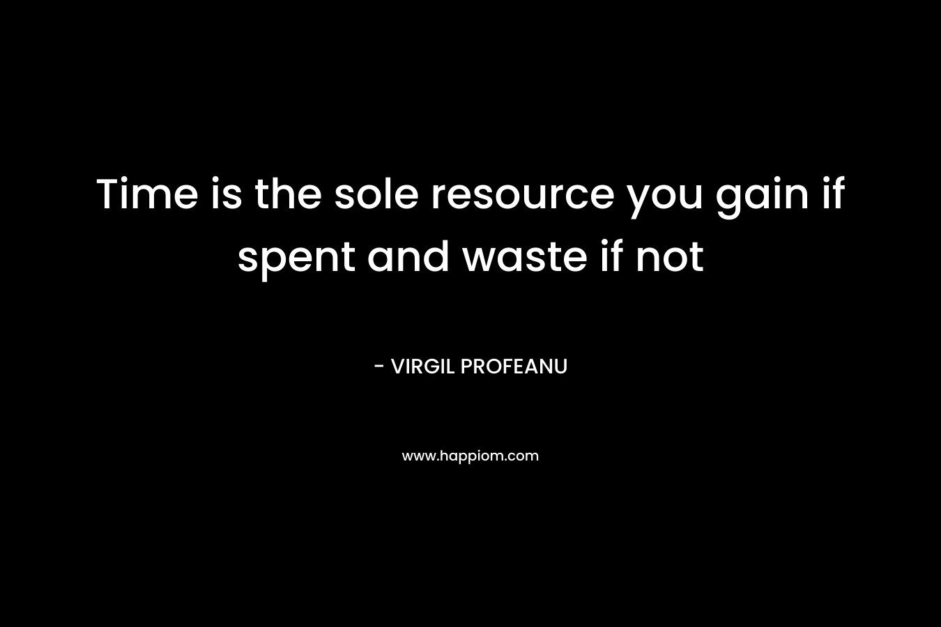 Time is the sole resource you gain if spent and waste if not
