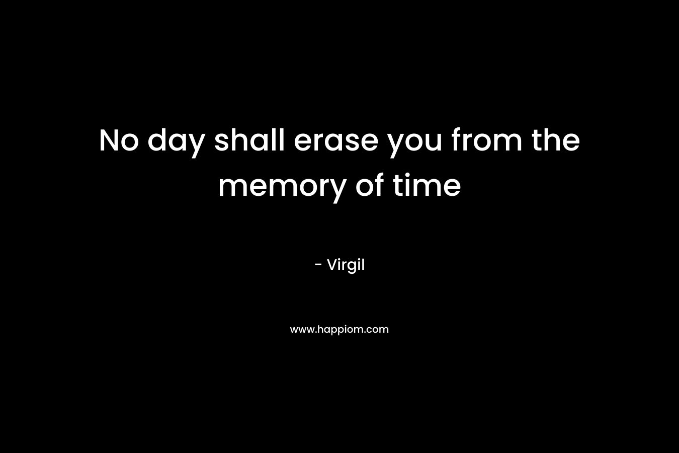 No day shall erase you from the memory of time – Virgil