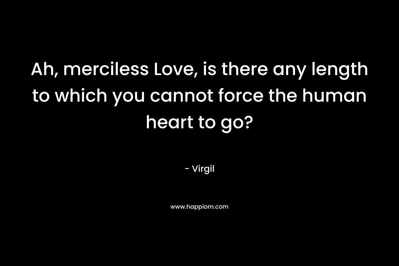 Ah, merciless Love, is there any length to which you cannot force the human heart to go?