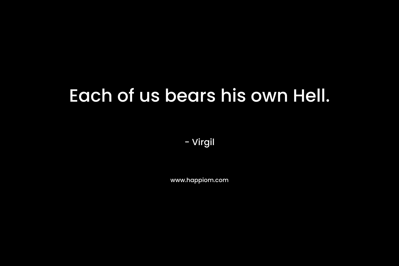 Each of us bears his own Hell. – Virgil