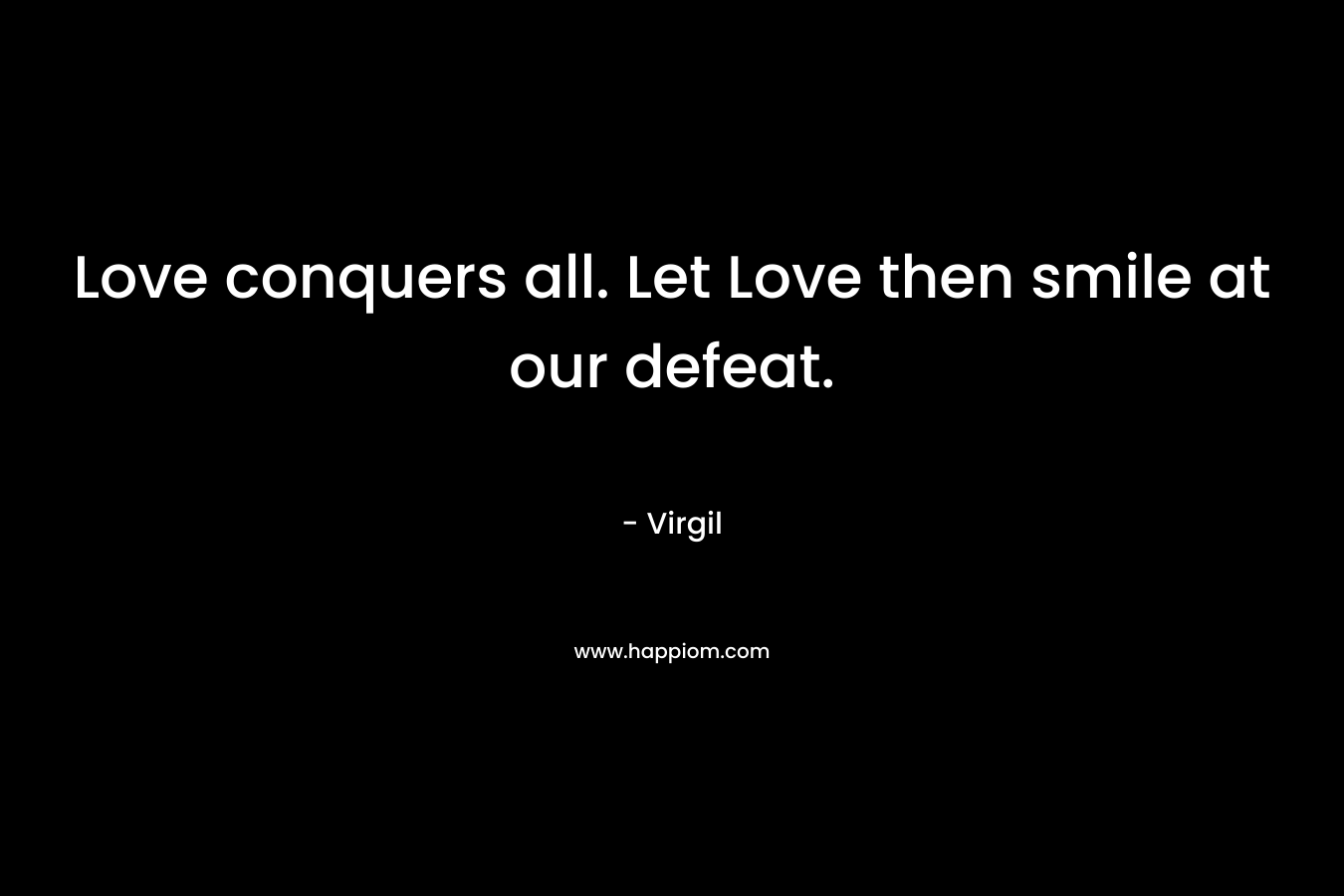 Love conquers all. Let Love then smile at our defeat.