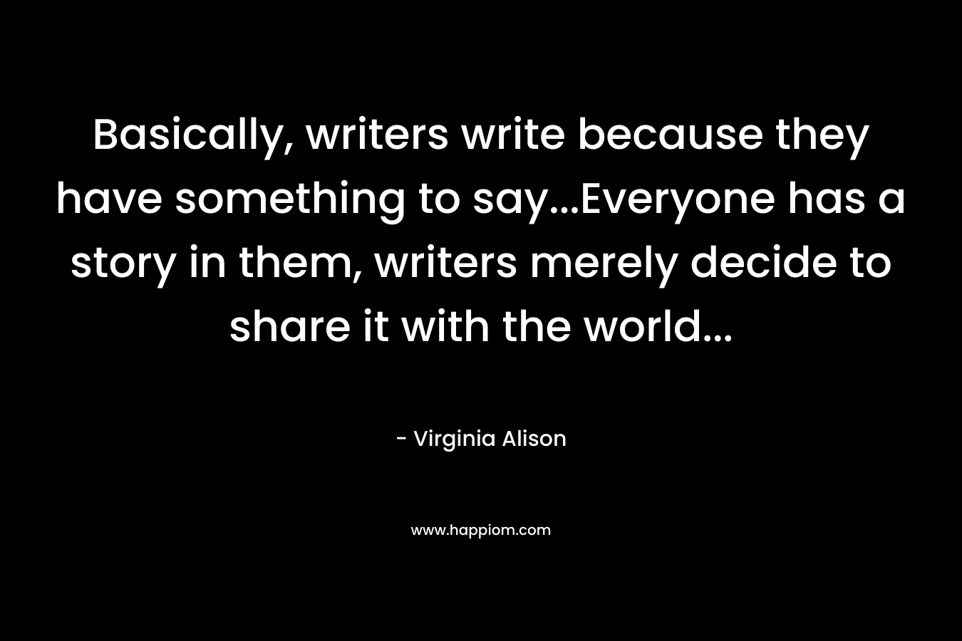 Basically, writers write because they have something to say...Everyone has a story in them, writers merely decide to share it with the world...