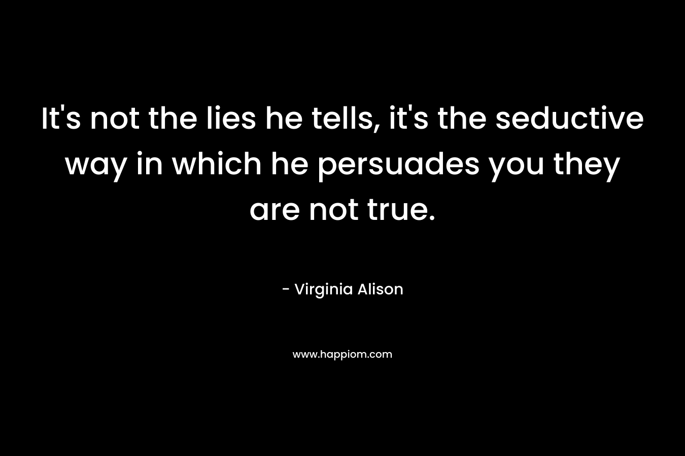 It's not the lies he tells, it's the seductive way in which he persuades you they are not true.