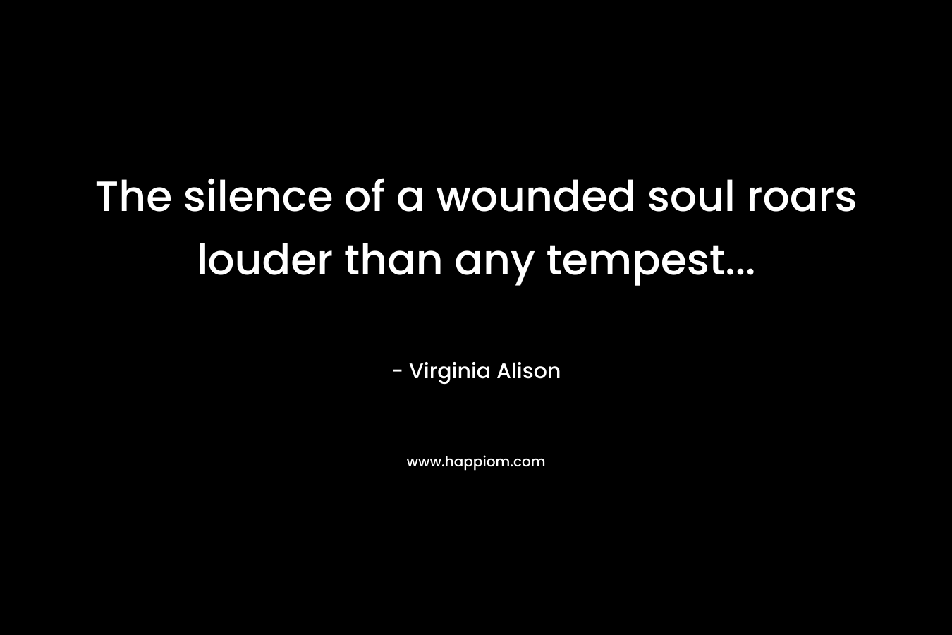 The silence of a wounded soul roars louder than any tempest… – Virginia Alison
