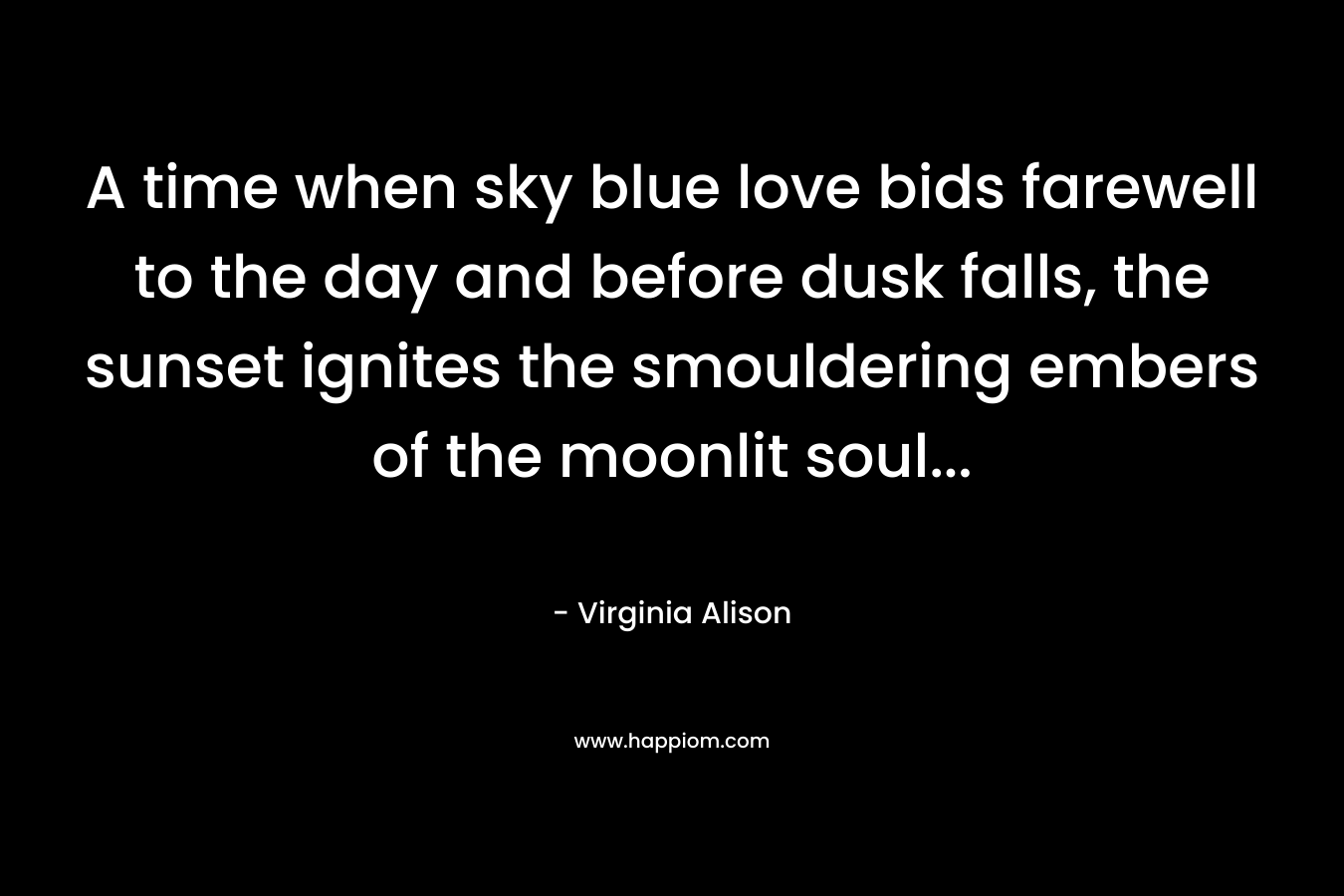 A time when sky blue love bids farewell to the day and before dusk falls, the sunset ignites the smouldering embers of the moonlit soul… – Virginia Alison