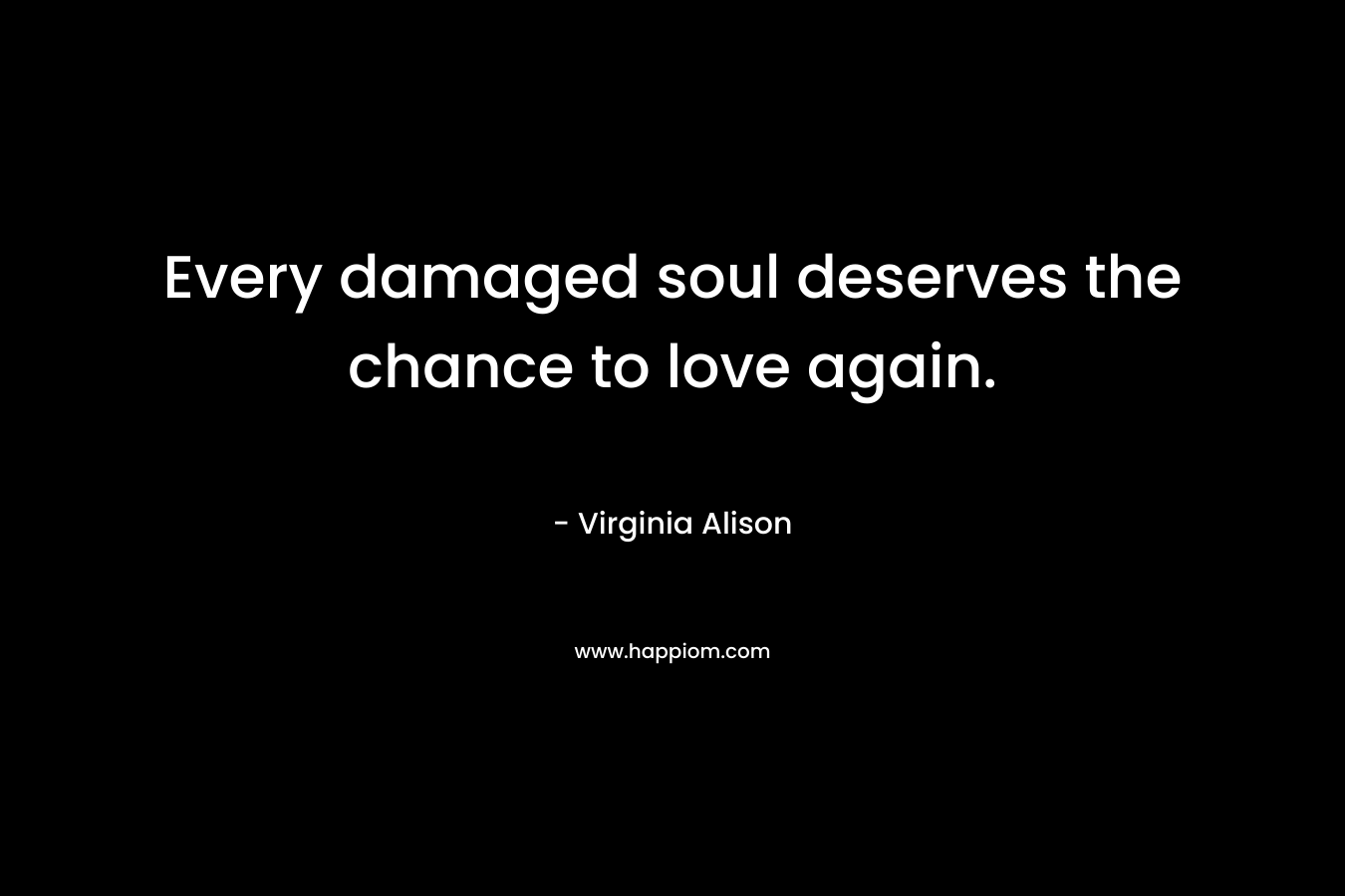 Every damaged soul deserves the chance to love again. – Virginia Alison