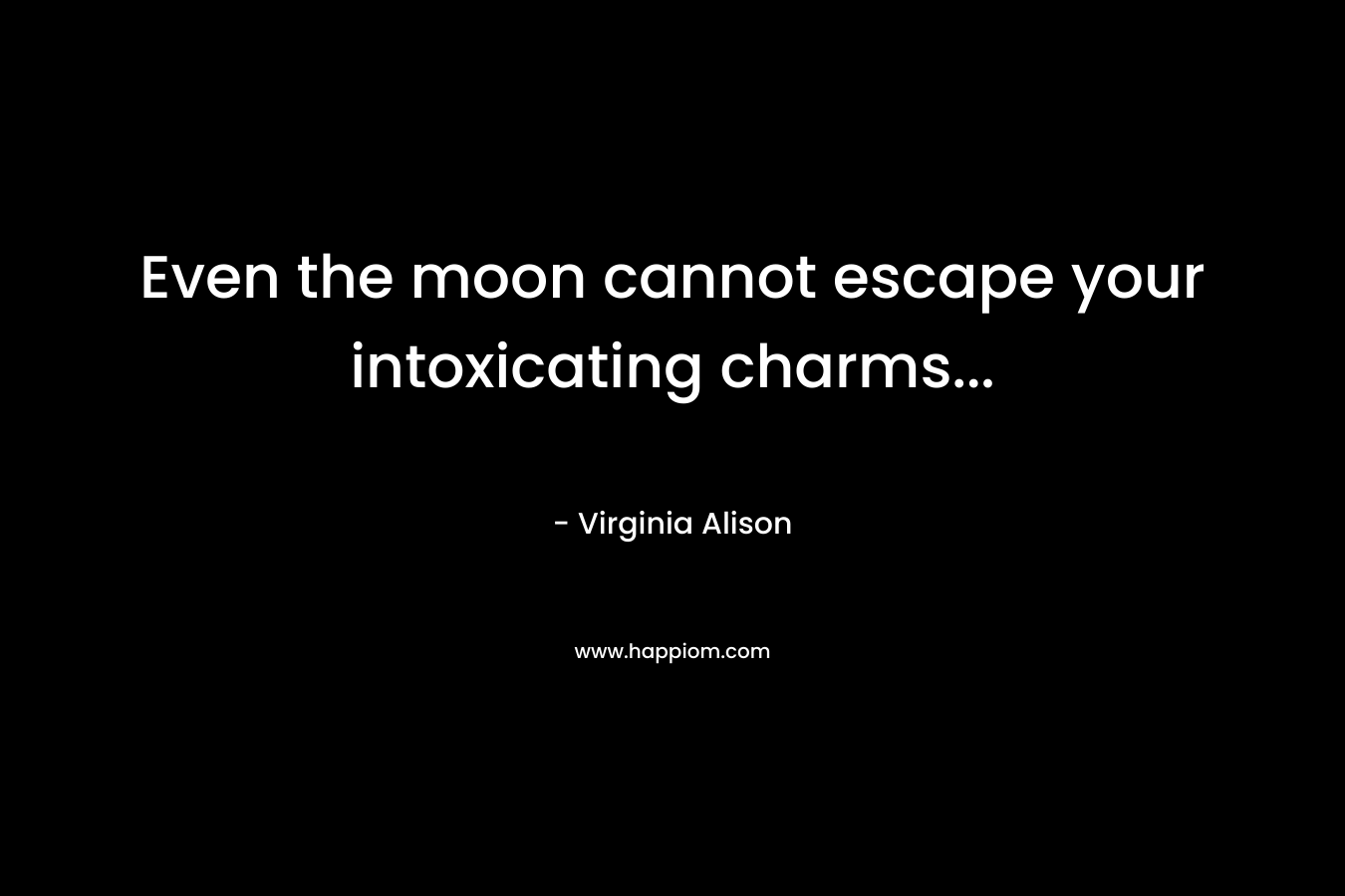 Even the moon cannot escape your intoxicating charms… – Virginia Alison