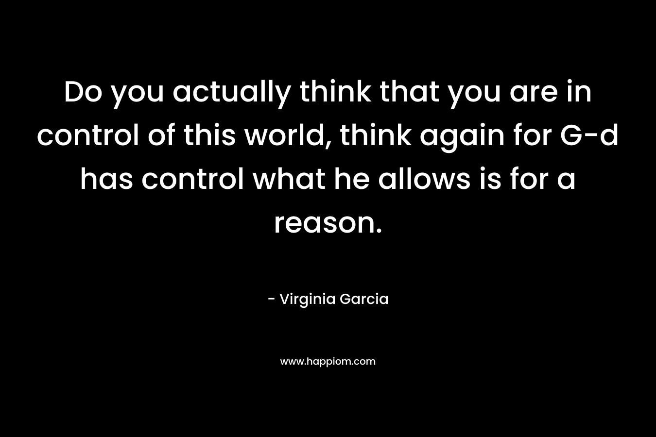 Do you actually think that you are in control of this world, think again for G-d has control what he allows is for a reason.