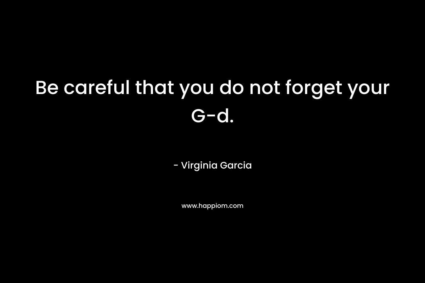 Be careful that you do not forget your G-d. – Virginia Garcia
