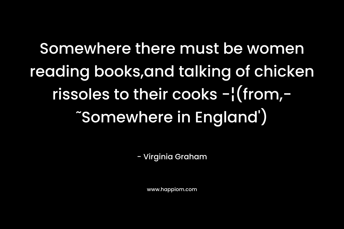 Somewhere there must be women reading books,and talking of chicken rissoles to their cooks -¦(from,-˜Somewhere in England’) – Virginia Graham