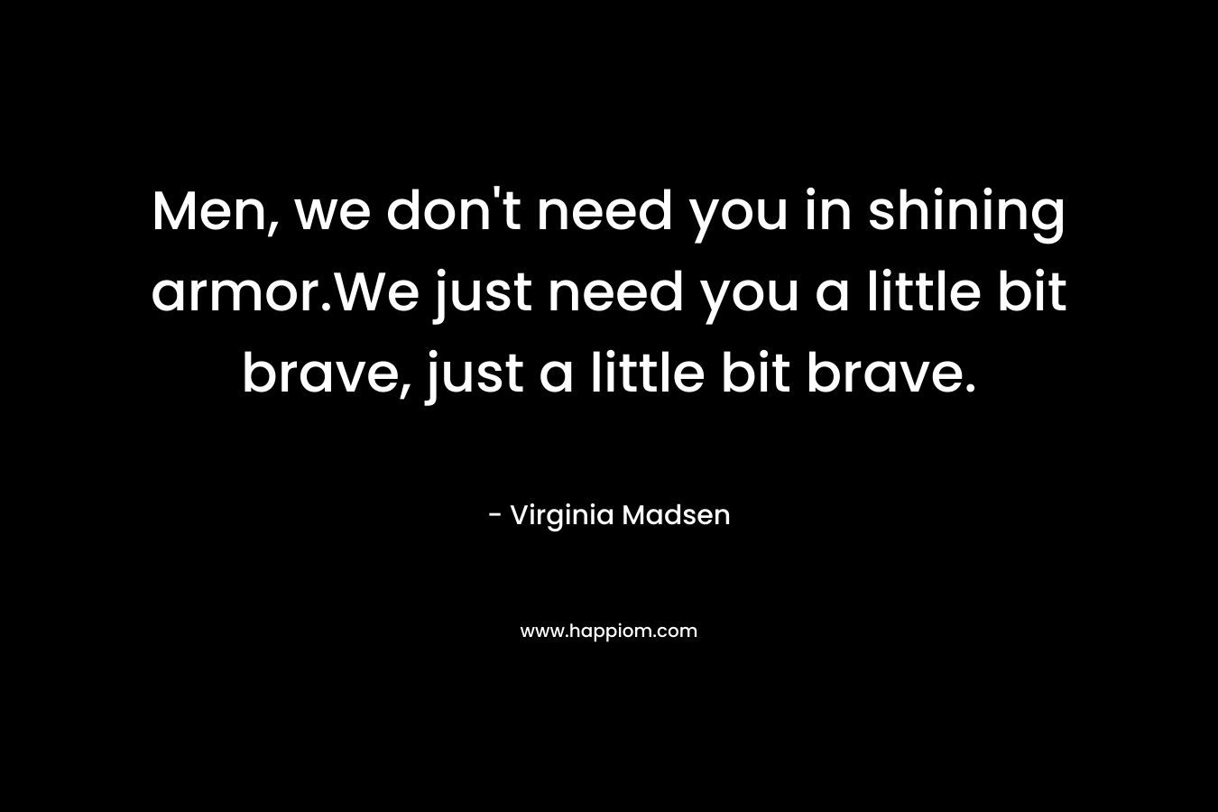 Men, we don't need you in shining armor.We just need you a little bit brave, just a little bit brave.